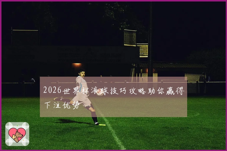 2026世界杯滚球技巧攻略助你赢得下注优势