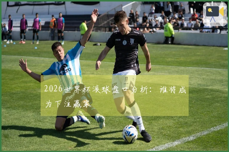 2026世界杯滚球盘口分析：谁将成为下注赢家