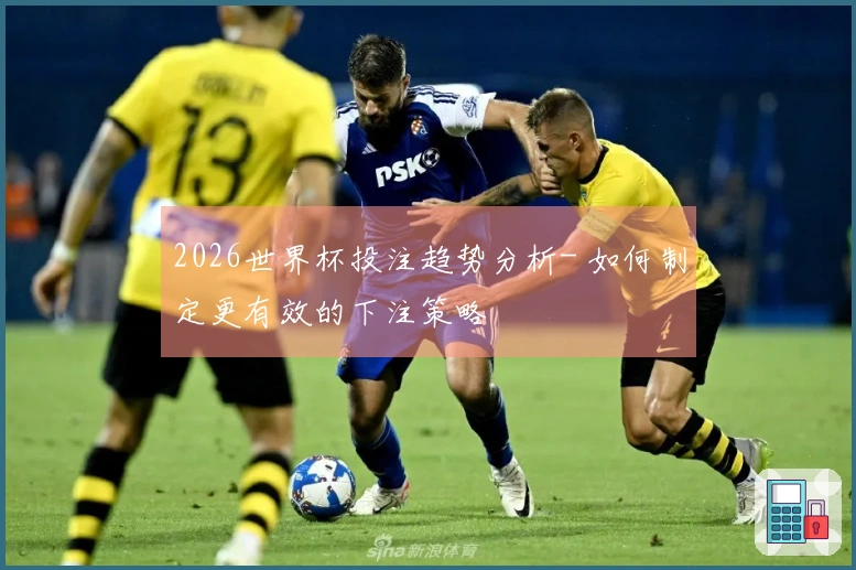 2026世界杯投注趋势分析- 如何制定更有效的下注策略