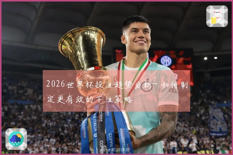 2026世界杯投注趋势分析- 如何制定更有效的下注策略