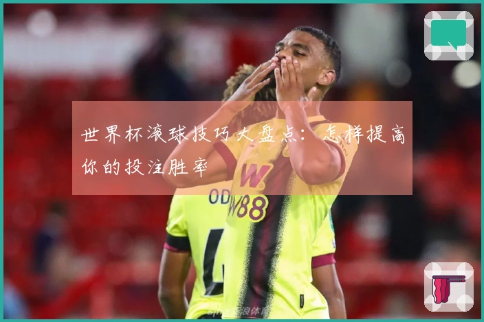 世界杯滚球技巧大盘点：怎样提高你的投注胜率