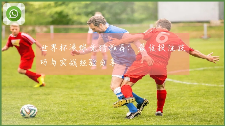 世界杯滚球竞猜推荐：最佳投注技巧与实战经验分享