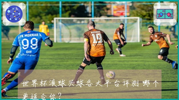世界杯滚球买球各大平台评测 哪个更适合你？