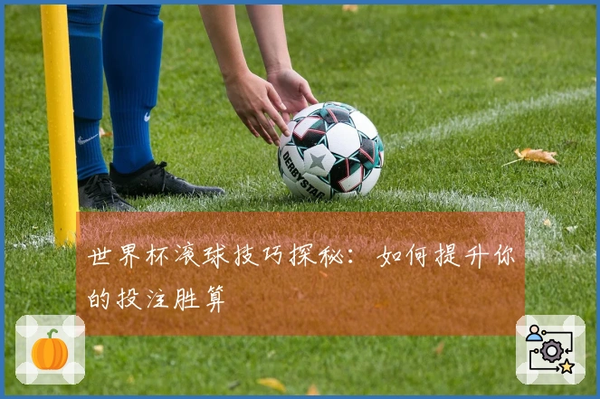 世界杯滚球技巧探秘：如何提升你的投注胜算